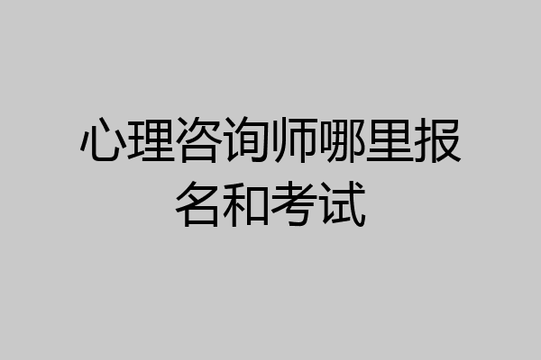 心理咨询师哪里报名和考试