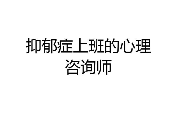 抑郁症上班的心理咨询师