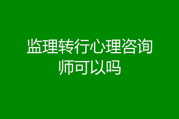 监理转行心理咨询师可以吗