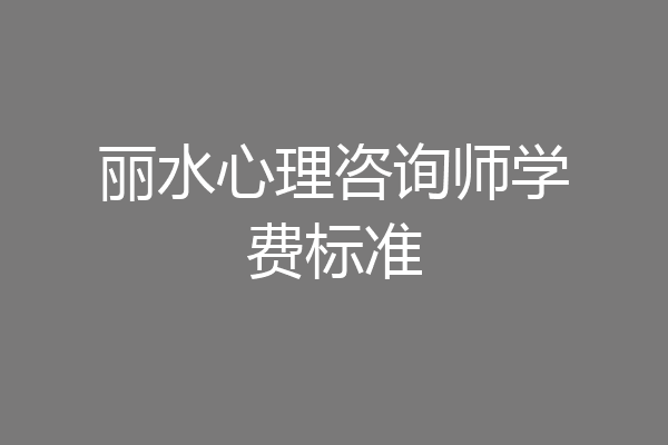 丽水心理咨询师学费标准