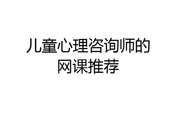 儿童心理咨询师的网课推荐