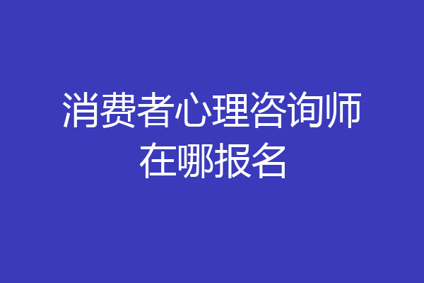 消费者心理咨询师在哪报名