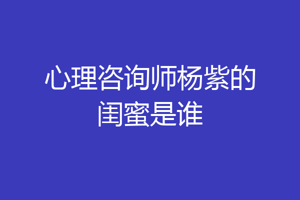 心理咨询师杨紫的闺蜜是谁