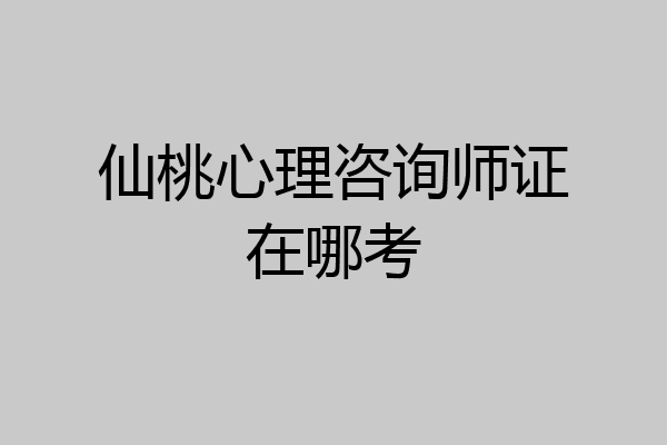 仙桃心理咨询师证在哪考