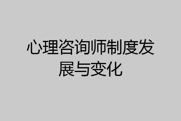 心理咨询师制度发展与变化