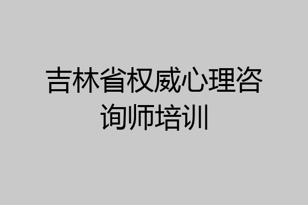 吉林省权威心理咨询师培训