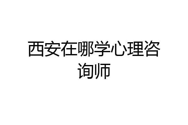 西安在哪学心理咨询师