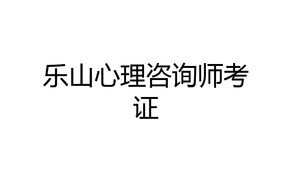 乐山心理咨询师考证
