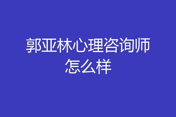 郭亚林心理咨询师怎么样
