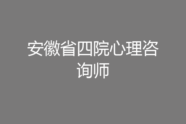 安徽省四院心理咨询师