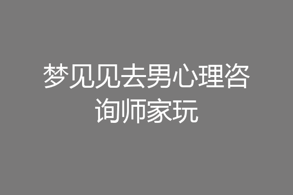 梦见见去男心理咨询师家玩