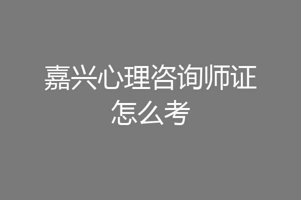 嘉兴心理咨询师证怎么考