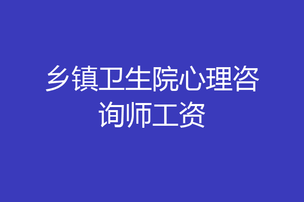 乡镇卫生院心理咨询师工资