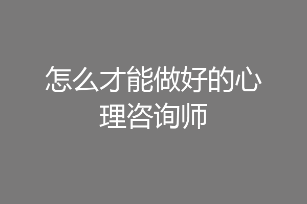 怎么才能做好的心理咨询师