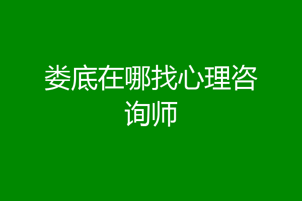 娄底在哪找心理咨询师