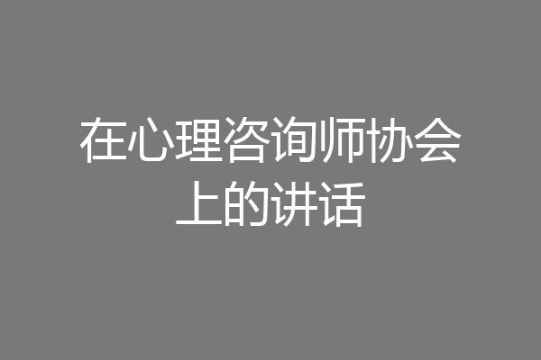 在心理咨询师协会上的讲话