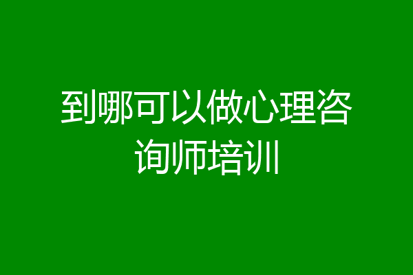 到哪可以做心理咨询师培训