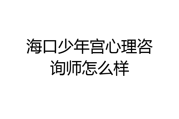 海口少年宫心理咨询师怎么样