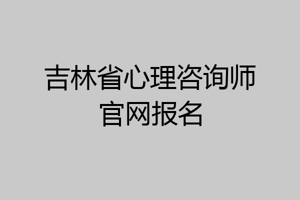 吉林省心理咨询师官网报名