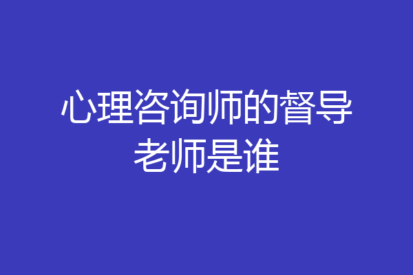 心理咨询师的督导老师是谁