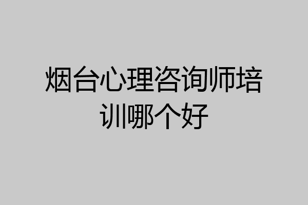 烟台心理咨询师培训哪个好