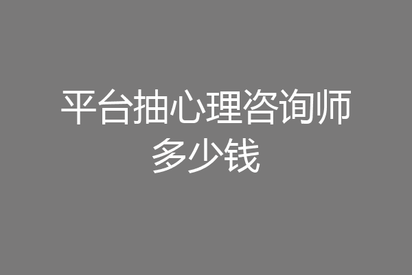 平台抽心理咨询师多少钱
