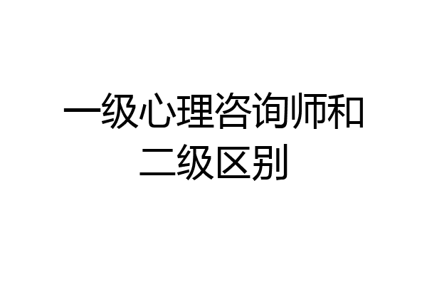 一级心理咨询师和二级区别