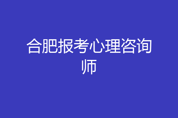 合肥报考心理咨询师