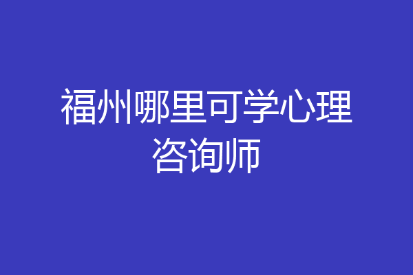 福州哪里可学心理咨询师