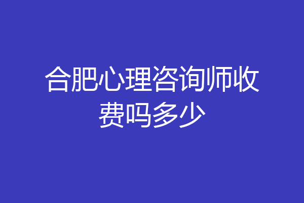 合肥心理咨询师收费吗多少