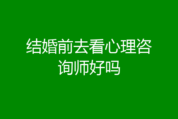 结婚前去看心理咨询师好吗