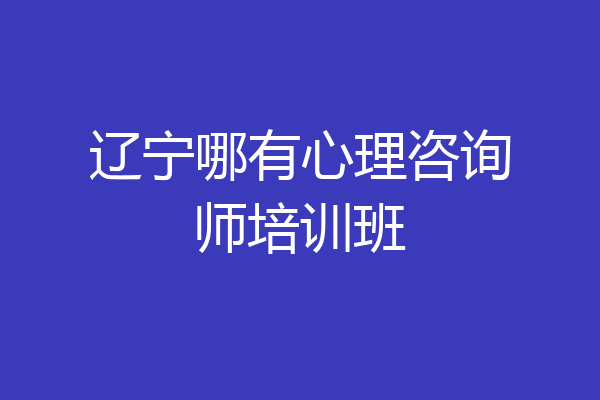 辽宁哪有心理咨询师培训班