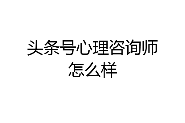 头条号心理咨询师怎么样
