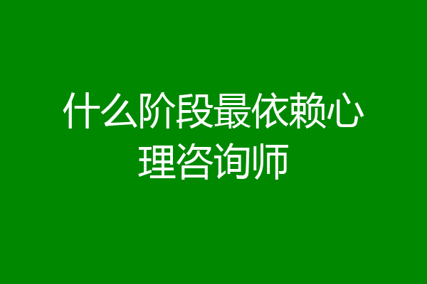 什么阶段最依赖心理咨询师
