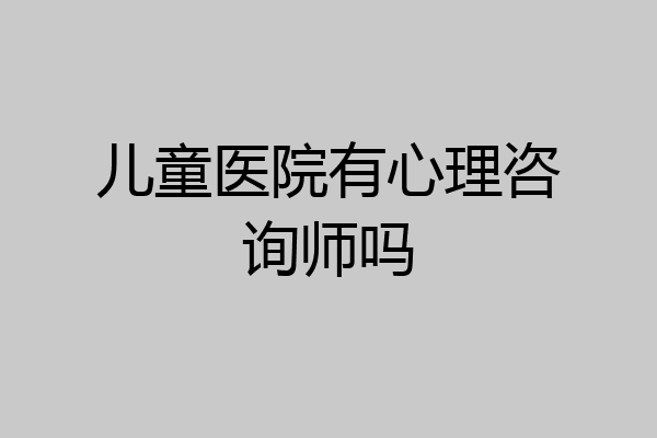 儿童医院有心理咨询师吗