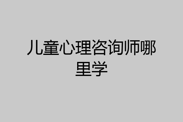 儿童心理咨询师哪里学