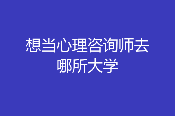 想当心理咨询师去哪所大学