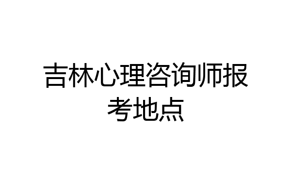 吉林心理咨询师报考地点
