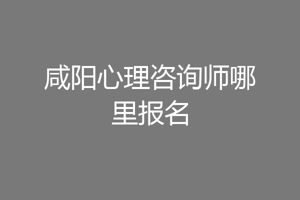 咸阳心理咨询师哪里报名