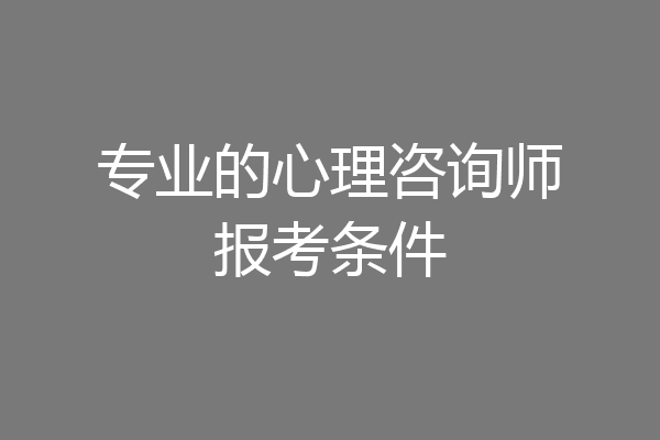专业的心理咨询师报考条件