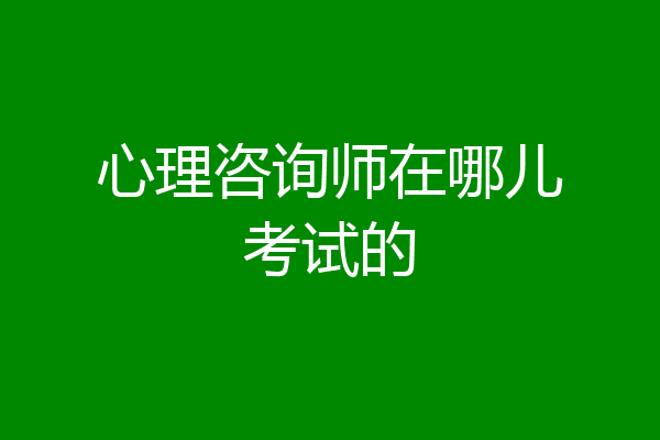 心理咨询师在哪儿考试的