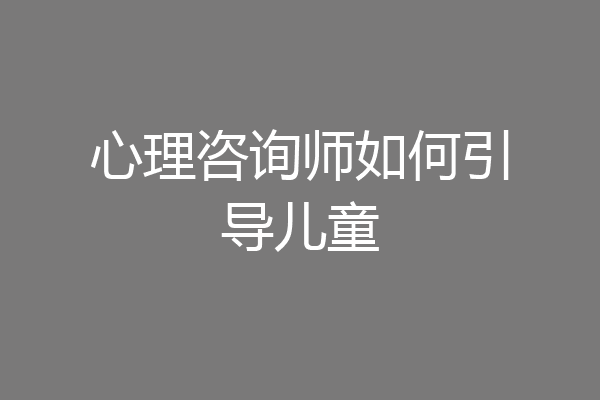 心理咨询师如何引导儿童