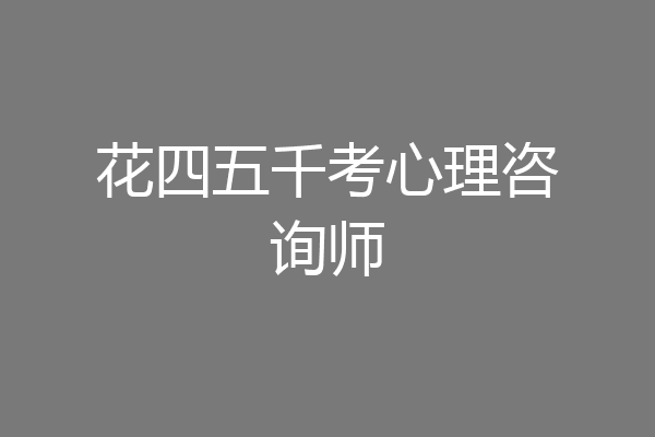 花四五千考心理咨询师