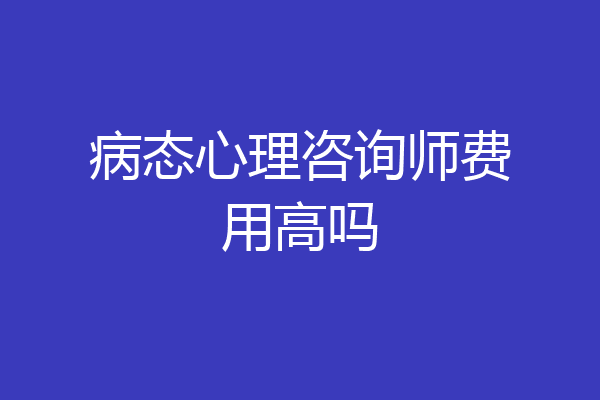 病态心理咨询师费用高吗