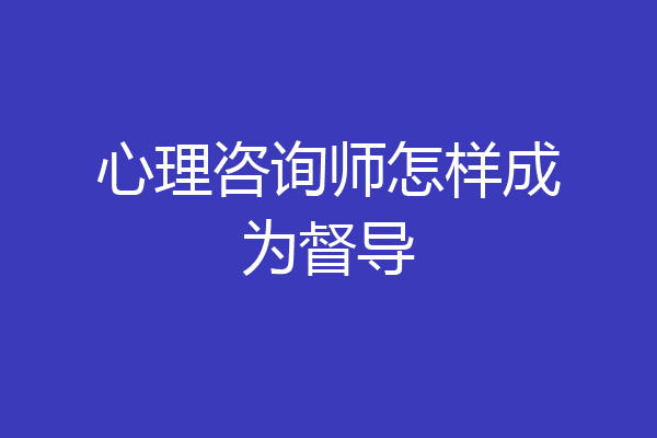 心理咨询师怎样成为督导