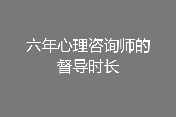 六年心理咨询师的督导时长