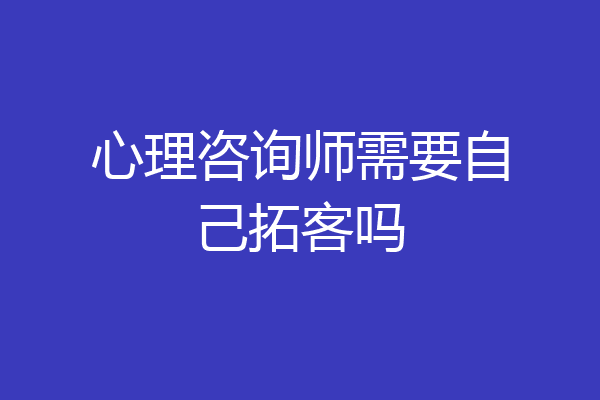 心理咨询师需要自己拓客吗