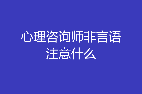 心理咨询师非言语注意什么