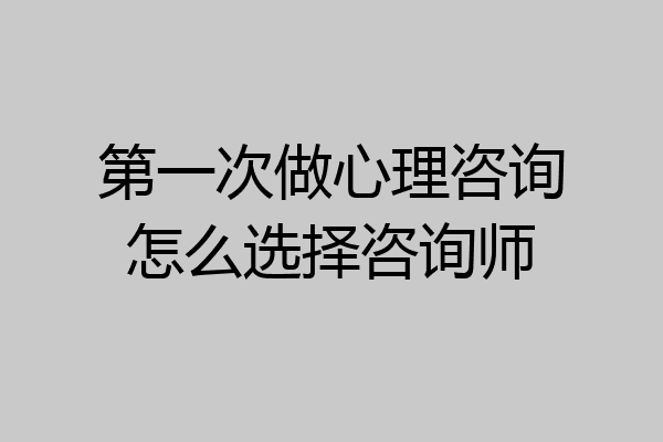 第一次做心理咨询怎么选择咨询师
