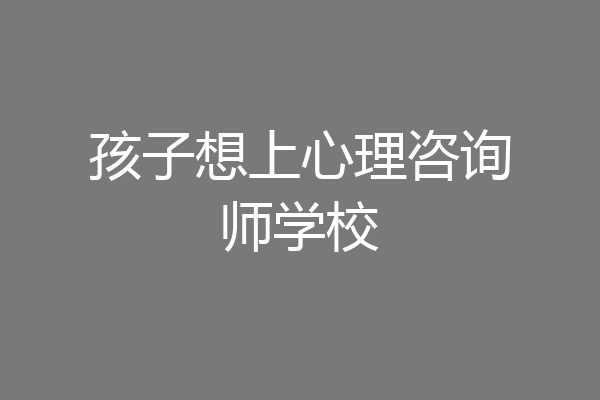 孩子想上心理咨询师学校